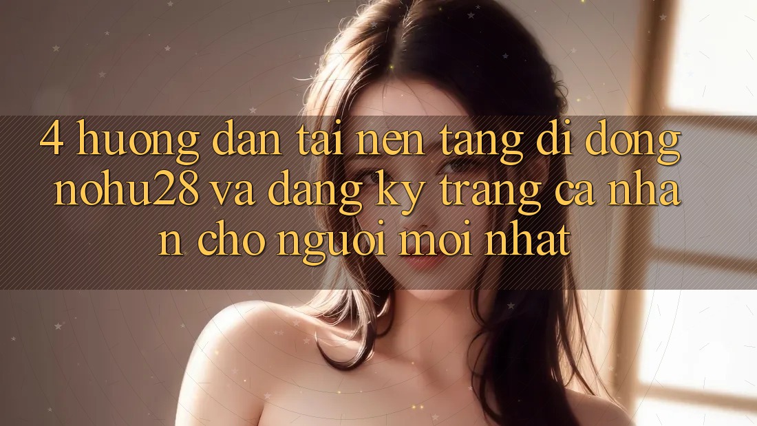 4. Hướng Dẫn Tải Nền tảng di động Nohu28 Và Đăng Ký Trang cá nhân Cho Người Mới nhất 4. Hướng Dẫn Tải Nền tảng di động Nohu28 Và Đăng Ký Trang cá nhân Cho Người Mới nhất