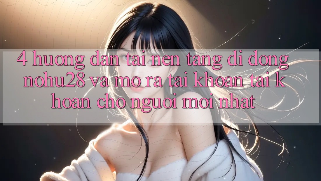 4. Hướng Dẫn Tải Nền tảng di động Nohu28 Và Mở ra tài khoản Tài Khoản Cho Người Mới nhất 4. Hướng Dẫn Tải Nền tảng di động Nohu28 Và Mở ra tài khoản Tài Khoản Cho Người Mới nhất
