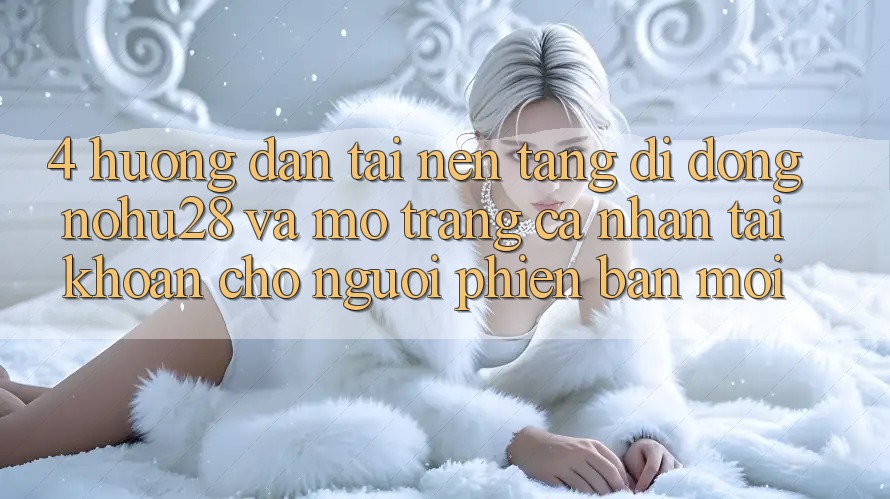 4. Hướng Dẫn Tải Nền tảng di động Nohu28 Và Mở trang cá nhân Tài Khoản Cho Người Phiên bản mới 4. Hướng Dẫn Tải Nền tảng di động Nohu28 Và Mở trang cá nhân Tài Khoản Cho Người Phiên bản mới