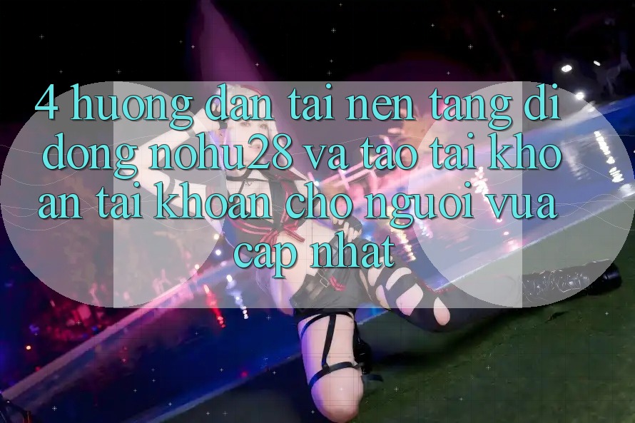 4. Hướng Dẫn Tải Nền tảng di động Nohu28 Và Tạo tài khoản Tài Khoản Cho Người Vừa cập nhật 4. Hướng Dẫn Tải Nền tảng di động Nohu28 Và Tạo tài khoản Tài Khoản Cho Người Vừa cập nhật