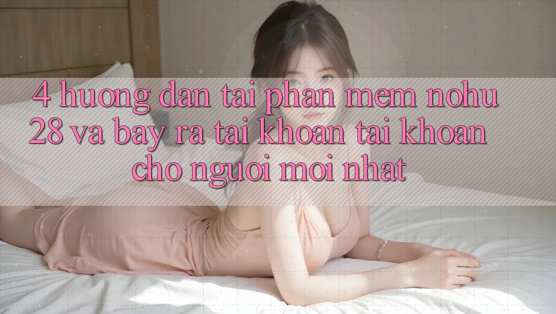 4. Hướng Dẫn Tải Phần mềm Nohu28 Và Bày ra tài khoản Tài Khoản Cho Người Mới nhất