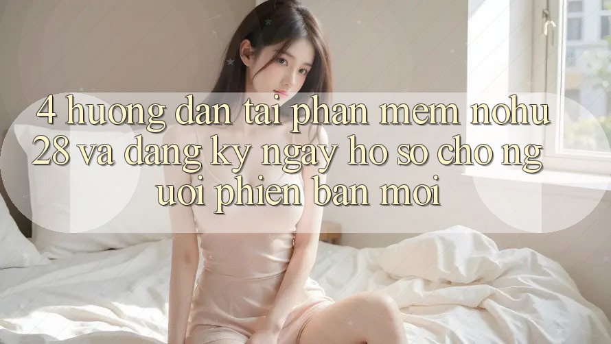 4. Hướng dẫn Tải Phần mềm Nohu28 Và Đăng ký ngay Hồ sơ Cho Người Phiên bản mới 4. Hướng dẫn Tải Phần mềm Nohu28 Và Đăng ký ngay Hồ sơ Cho Người Phiên bản mới