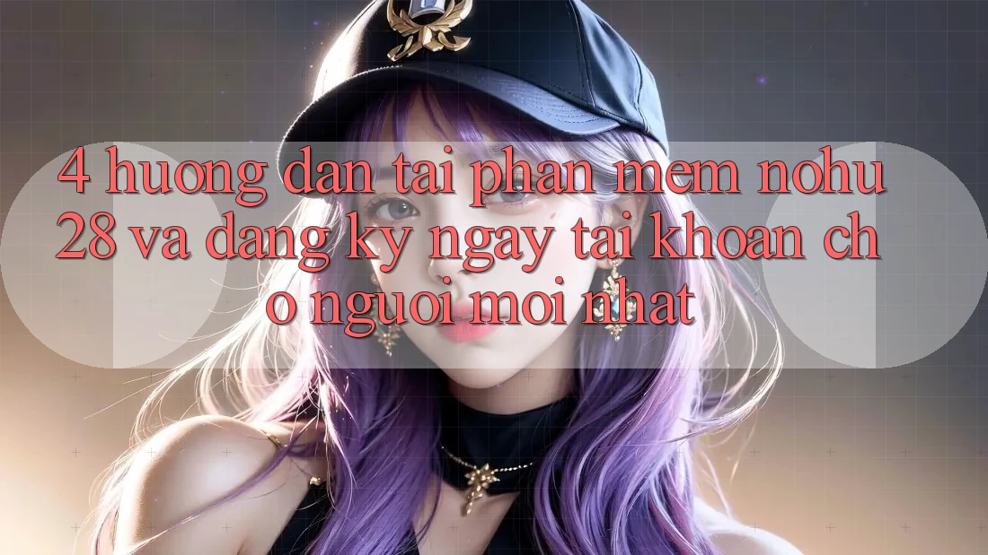4. Hướng Dẫn Tải Phần mềm Nohu28 Và Đăng ký ngay Tài Khoản Cho Người Mới nhất
