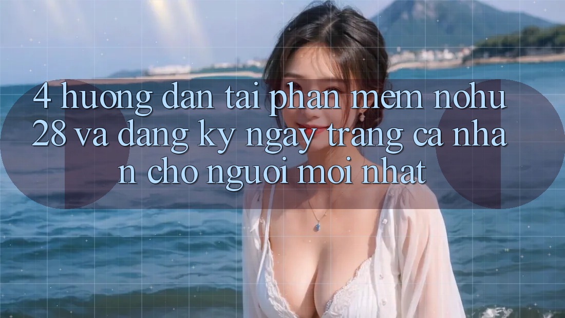 4. Hướng Dẫn Tải Phần mềm Nohu28 Và Đăng ký ngay Trang cá nhân Cho Người Mới nhất
