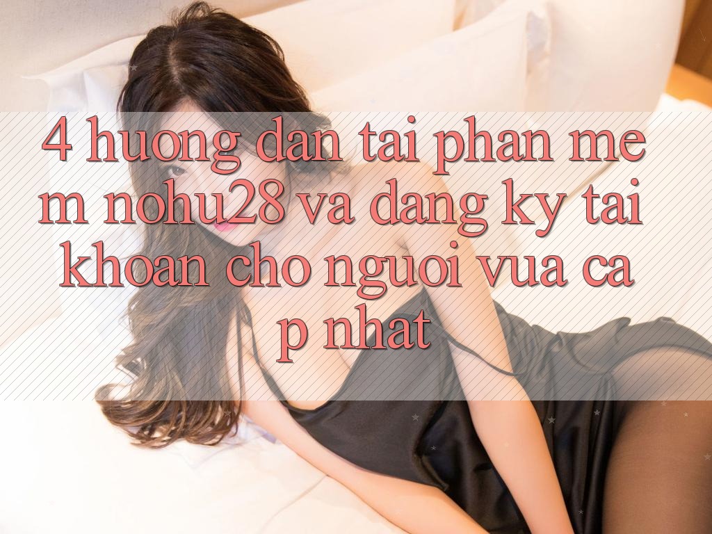 4. Hướng Dẫn Tải Phần mềm Nohu28 Và Đăng Ký Tài Khoản Cho Người Vừa cập nhật