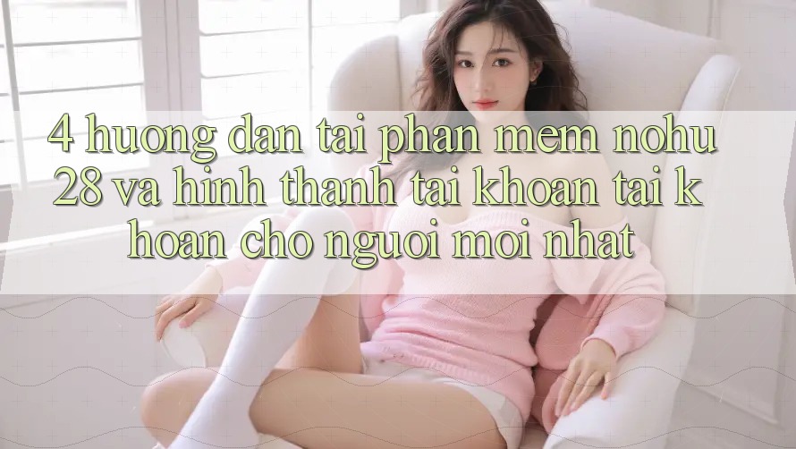 4. Hướng dẫn Tải Phần mềm Nohu28 Và Hình thành tài khoản Tài Khoản Cho Người Mới nhất