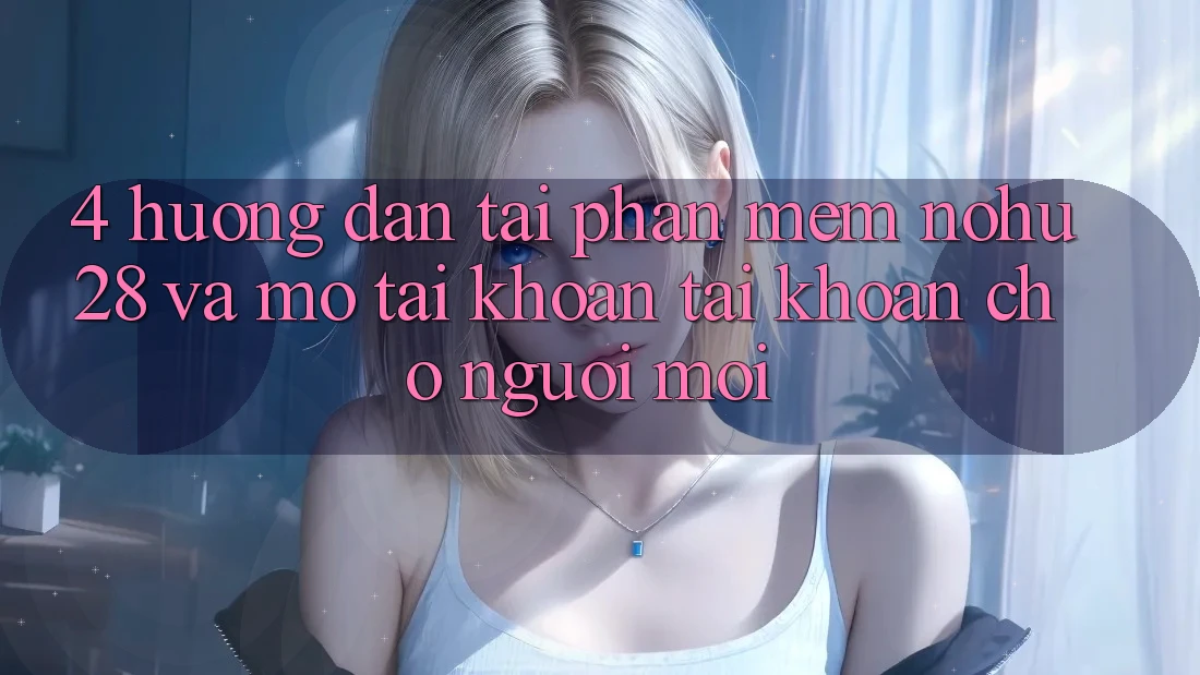 4. Hướng Dẫn Tải Phần mềm Nohu28 Và Mở tài khoản Tài Khoản Cho Người Mới