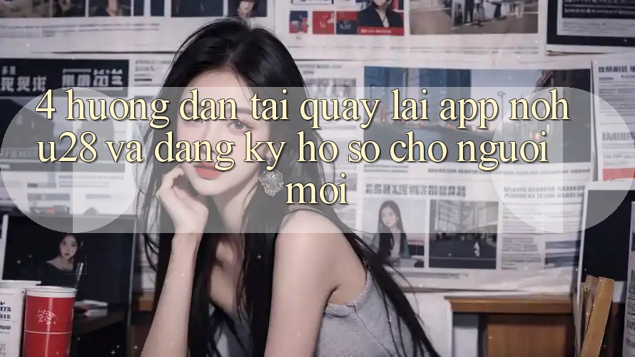 4. Hướng Dẫn Tải quay lại App Nohu28 Và Đăng Ký Hồ sơ Cho Người Mới