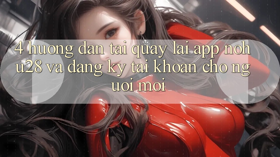 4. Hướng Dẫn Tải quay lại App Nohu28 Và Đăng Ký Tài Khoản Cho Người Mới
