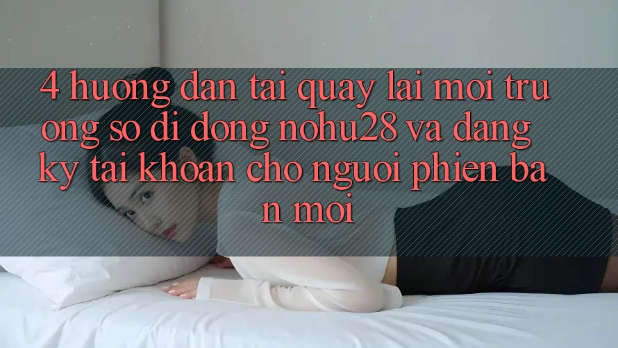 4. Hướng dẫn Tải quay lại Môi trường số di động Nohu28 Và Đăng Ký Tài Khoản Cho Người Phiên bản mới