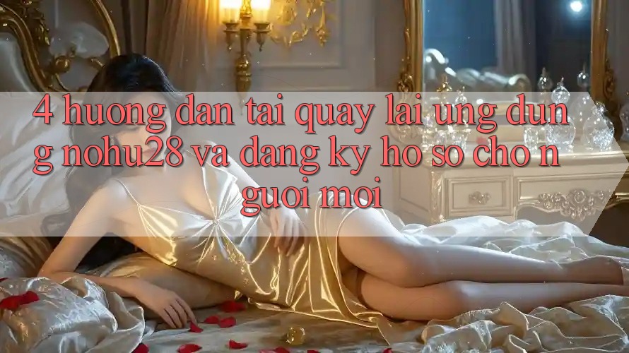 4. Hướng Dẫn Tải quay lại Ứng dụng Nohu28 Và Đăng Ký Hồ sơ Cho Người Mới 4. Hướng Dẫn Tải quay lại Ứng dụng Nohu28 Và Đăng Ký Hồ sơ Cho Người Mới