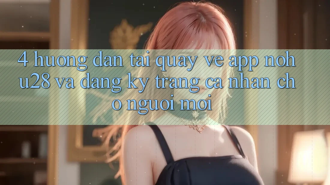 4. Hướng Dẫn Tải quay về App Nohu28 Và Đăng Ký Trang cá nhân Cho Người Mới 4. Hướng Dẫn Tải quay về App Nohu28 Và Đăng Ký Trang cá nhân Cho Người Mới