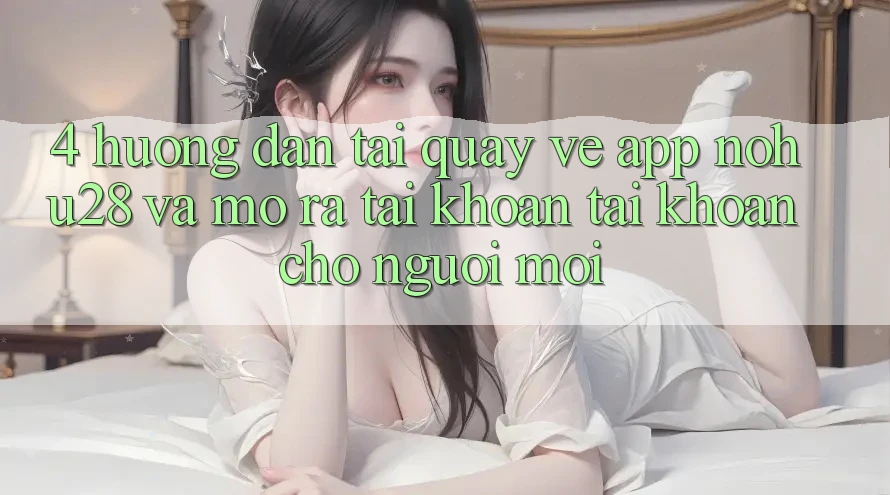 4. Hướng Dẫn Tải quay về App Nohu28 Và Mở ra tài khoản Tài Khoản Cho Người Mới 4. Hướng Dẫn Tải quay về App Nohu28 Và Mở ra tài khoản Tài Khoản Cho Người Mới
