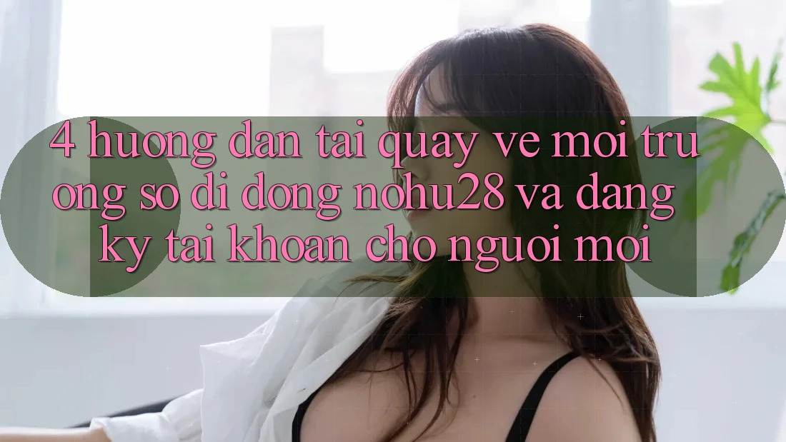 4. Hướng Dẫn Tải quay về Môi trường số di động Nohu28 Và Đăng Ký Tài Khoản Cho Người Mới 4. Hướng Dẫn Tải quay về Môi trường số di động Nohu28 Và Đăng Ký Tài Khoản Cho Người Mới