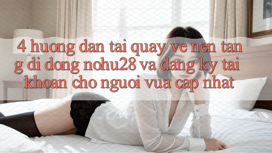 4. Hướng Dẫn Tải quay về Nền tảng di động Nohu28 Và Đăng Ký Tài Khoản Cho Người Vừa cập nhật 4. Hướng Dẫn Tải quay về Nền tảng di động Nohu28 Và Đăng Ký Tài Khoản Cho Người Vừa cập nhật