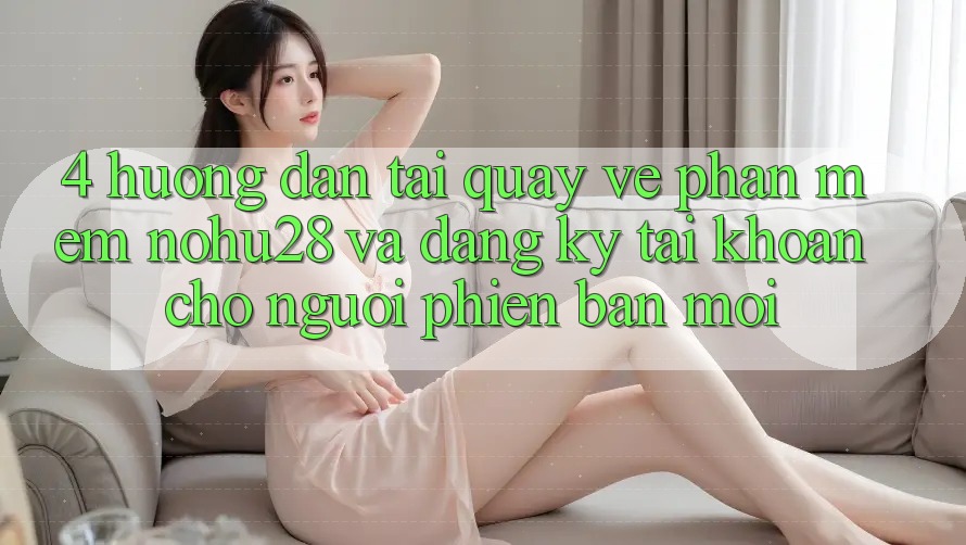 4. Hướng Dẫn Tải quay về Phần mềm Nohu28 Và Đăng Ký Tài Khoản Cho Người Phiên bản mới