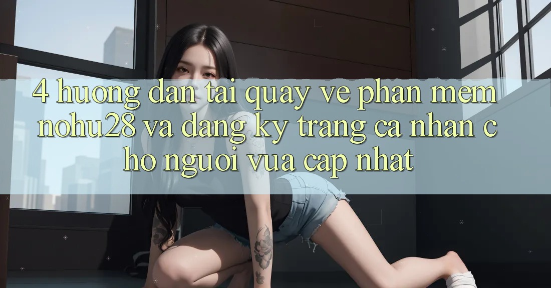 4. Hướng Dẫn Tải quay về Phần mềm Nohu28 Và Đăng Ký Trang cá nhân Cho Người Vừa cập nhật 4. Hướng Dẫn Tải quay về Phần mềm Nohu28 Và Đăng Ký Trang cá nhân Cho Người Vừa cập nhật