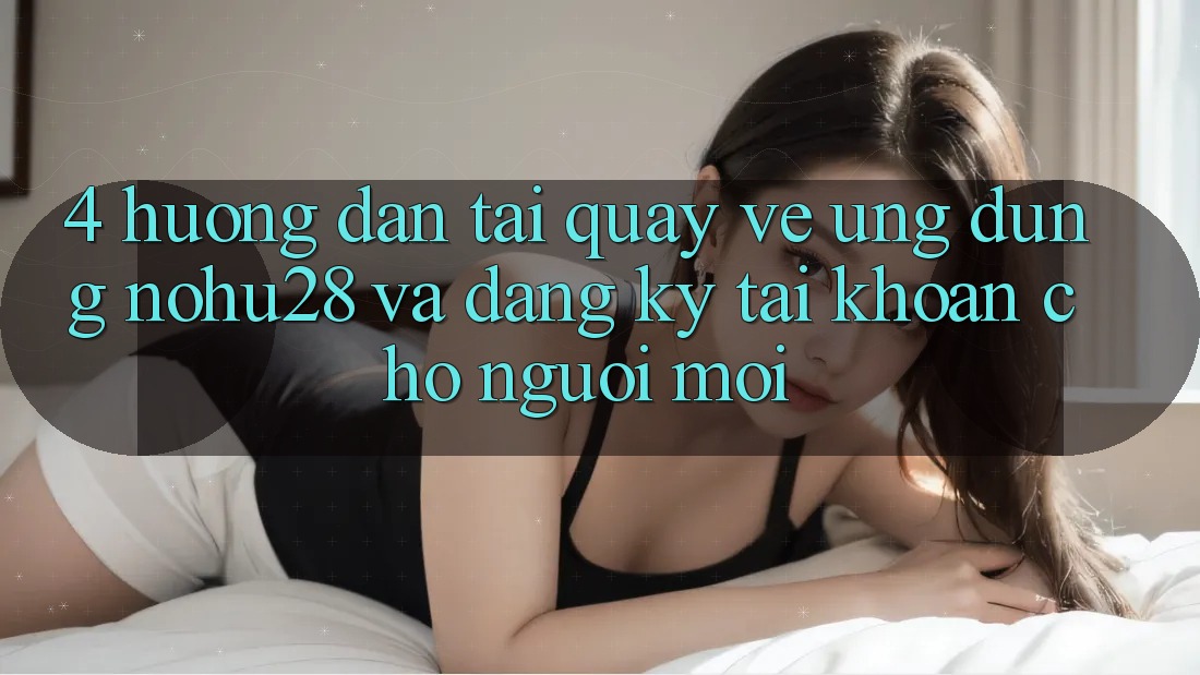 4. Hướng Dẫn Tải quay về Ứng dụng Nohu28 Và Đăng Ký Tài Khoản Cho Người Mới 4. Hướng Dẫn Tải quay về Ứng dụng Nohu28 Và Đăng Ký Tài Khoản Cho Người Mới