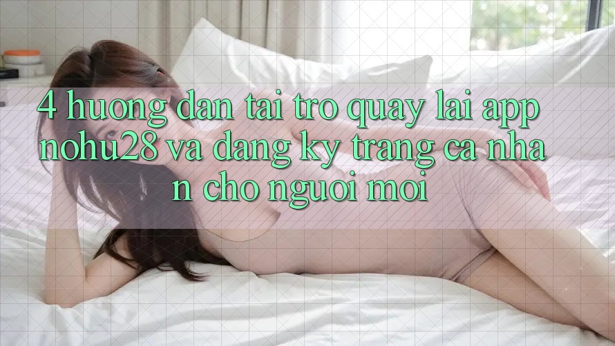 4. Hướng Dẫn Tải trở quay lại App Nohu28 Và Đăng ký Trang cá nhân Cho Người Mới 4. Hướng Dẫn Tải trở quay lại App Nohu28 Và Đăng ký Trang cá nhân Cho Người Mới