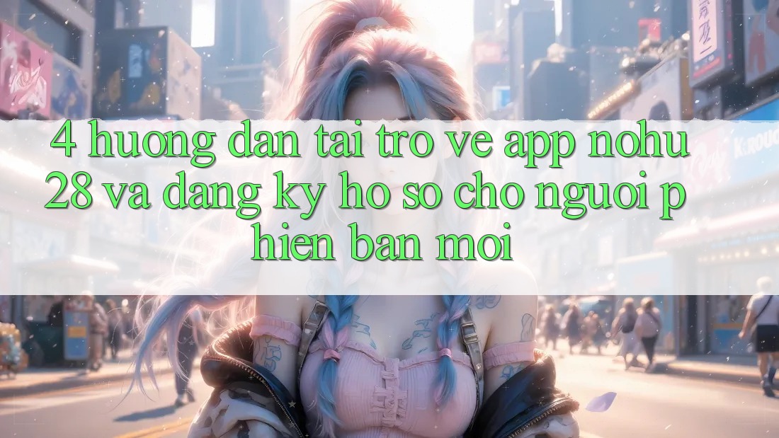 4. Hướng Dẫn Tải trở về App Nohu28 Và Đăng Ký Hồ sơ Cho Người Phiên bản mới 4. Hướng Dẫn Tải trở về App Nohu28 Và Đăng Ký Hồ sơ Cho Người Phiên bản mới