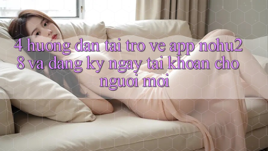 4. Hướng Dẫn Tải trở về App Nohu28 Và Đăng ký ngay Tài Khoản Cho Người Mới