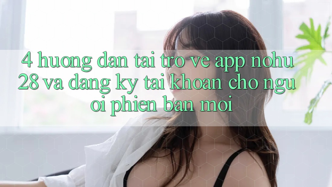 4. Hướng dẫn Tải trở về App Nohu28 Và Đăng Ký Tài Khoản Cho Người Phiên bản mới 4. Hướng dẫn Tải trở về App Nohu28 Và Đăng Ký Tài Khoản Cho Người Phiên bản mới