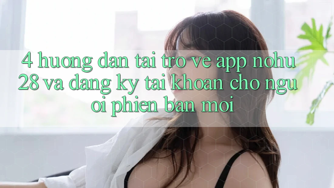 4. Hướng Dẫn Tải trở về App Nohu28 Và Đăng ký Tài Khoản Cho Người Phiên bản mới 4. Hướng Dẫn Tải trở về App Nohu28 Và Đăng ký Tài Khoản Cho Người Phiên bản mới