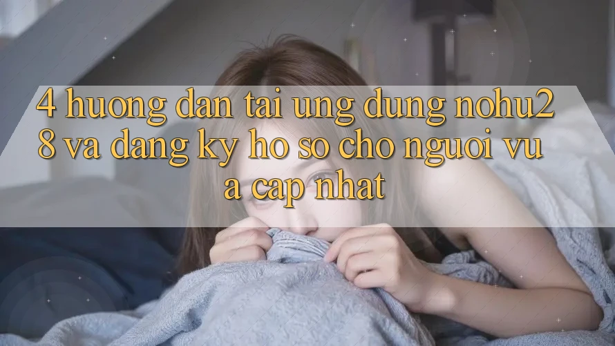 4. Hướng Dẫn Tải Ứng dụng Nohu28 Và Đăng Ký Hồ sơ Cho Người Vừa cập nhật