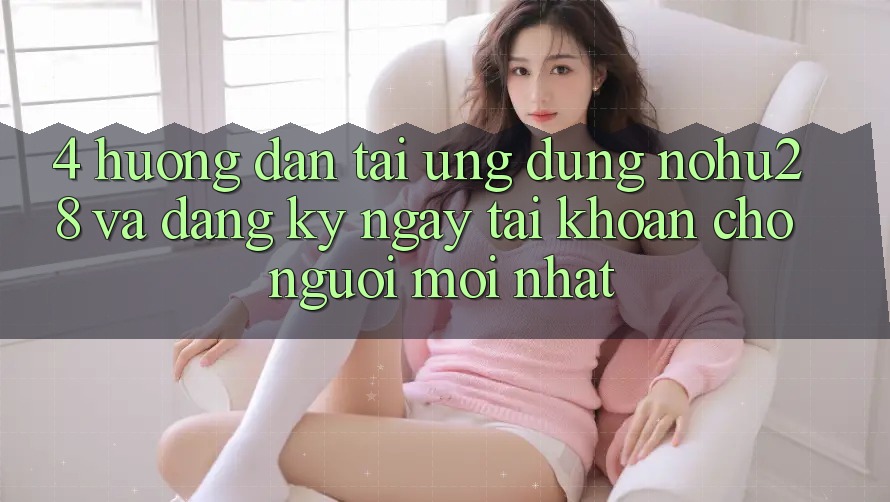 4. Hướng Dẫn Tải Ứng dụng Nohu28 Và Đăng ký ngay Tài Khoản Cho Người Mới nhất 4. Hướng Dẫn Tải Ứng dụng Nohu28 Và Đăng ký ngay Tài Khoản Cho Người Mới nhất