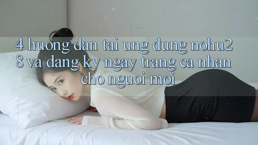 4. Hướng Dẫn Tải Ứng dụng Nohu28 Và Đăng ký ngay Trang cá nhân Cho Người Mới 4. Hướng Dẫn Tải Ứng dụng Nohu28 Và Đăng ký ngay Trang cá nhân Cho Người Mới