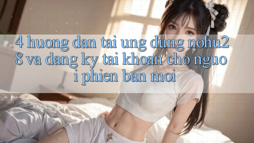 4. Hướng Dẫn Tải Ứng dụng Nohu28 Và Đăng Ký Tài Khoản Cho Người Phiên bản mới