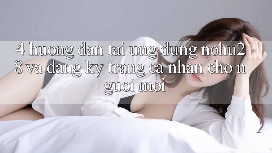 4. Hướng Dẫn Tải Ứng dụng Nohu28 Và Đăng Ký Trang cá nhân Cho Người Mới