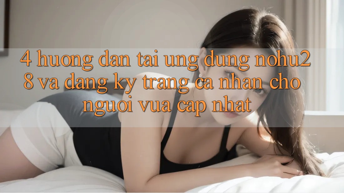 4. Hướng dẫn Tải Ứng dụng Nohu28 Và Đăng Ký Trang cá nhân Cho Người Vừa cập nhật 4. Hướng dẫn Tải Ứng dụng Nohu28 Và Đăng Ký Trang cá nhân Cho Người Vừa cập nhật