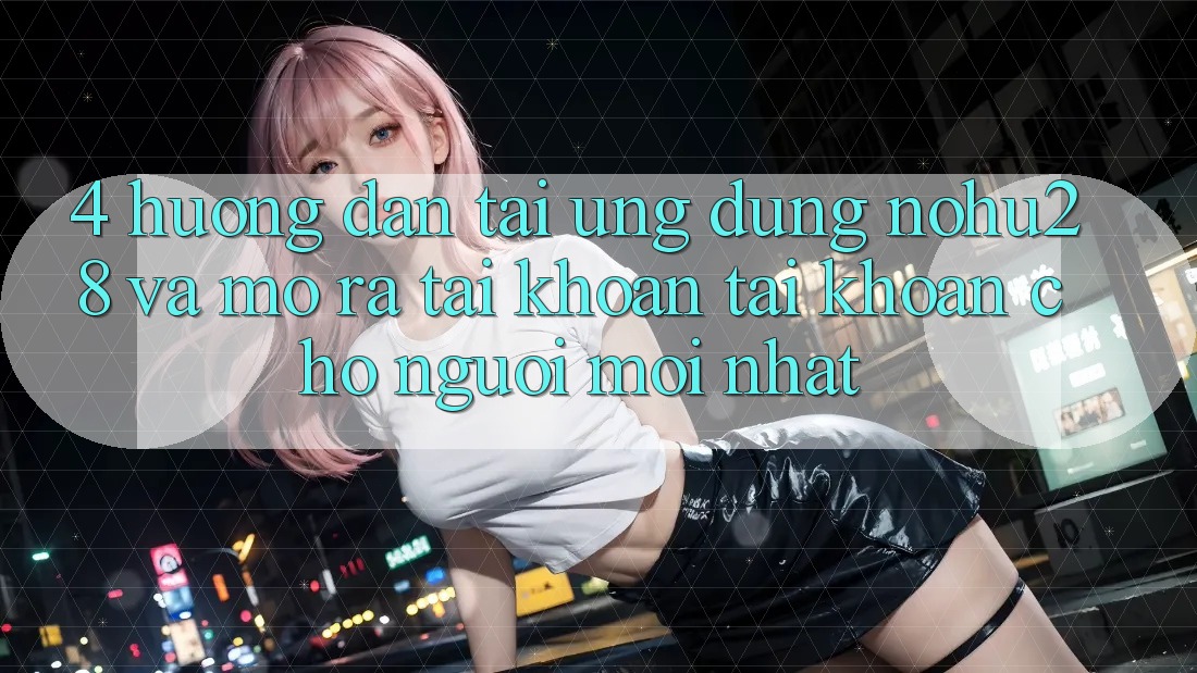 4. Hướng Dẫn Tải Ứng dụng Nohu28 Và Mở ra tài khoản Tài Khoản Cho Người Mới nhất 4. Hướng Dẫn Tải Ứng dụng Nohu28 Và Mở ra tài khoản Tài Khoản Cho Người Mới nhất