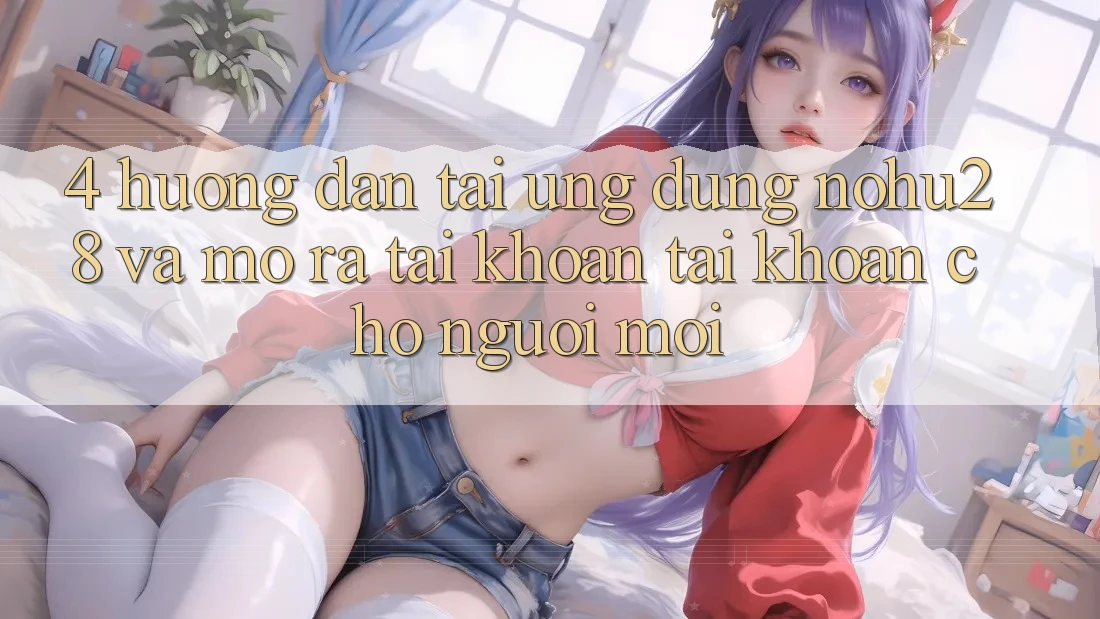 4. Hướng Dẫn Tải Ứng dụng Nohu28 Và Mở ra tài khoản Tài Khoản Cho Người Mới 4. Hướng Dẫn Tải Ứng dụng Nohu28 Và Mở ra tài khoản Tài Khoản Cho Người Mới