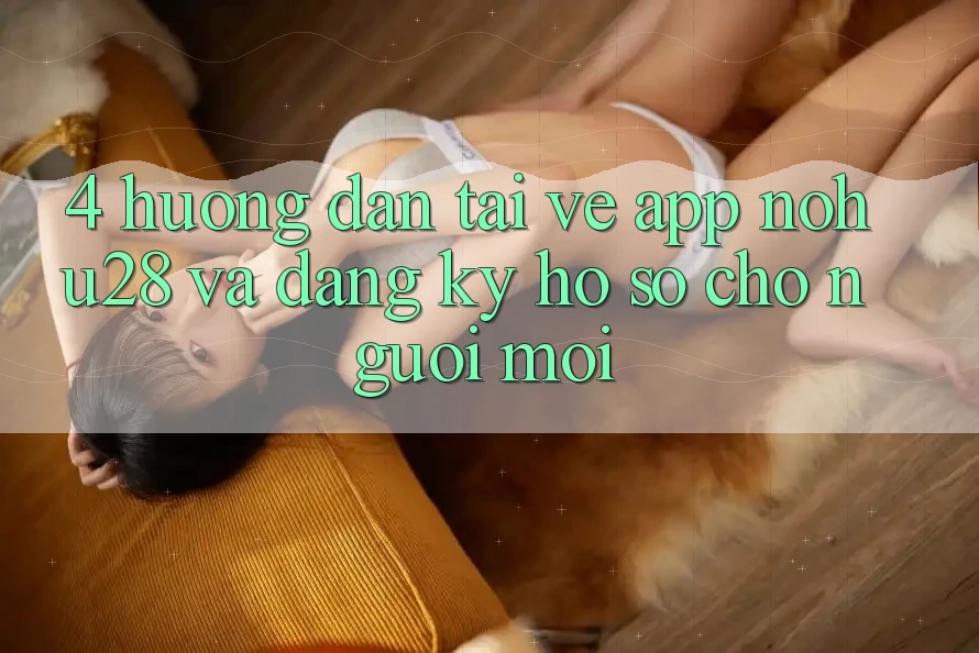 4. Hướng Dẫn Tải về App Nohu28 Và Đăng Ký Hồ sơ Cho Người Mới 4. Hướng Dẫn Tải về App Nohu28 Và Đăng Ký Hồ sơ Cho Người Mới