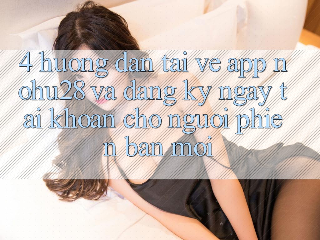 4. Hướng Dẫn Tải về App Nohu28 Và Đăng ký ngay Tài Khoản Cho Người Phiên bản mới 4. Hướng Dẫn Tải về App Nohu28 Và Đăng ký ngay Tài Khoản Cho Người Phiên bản mới