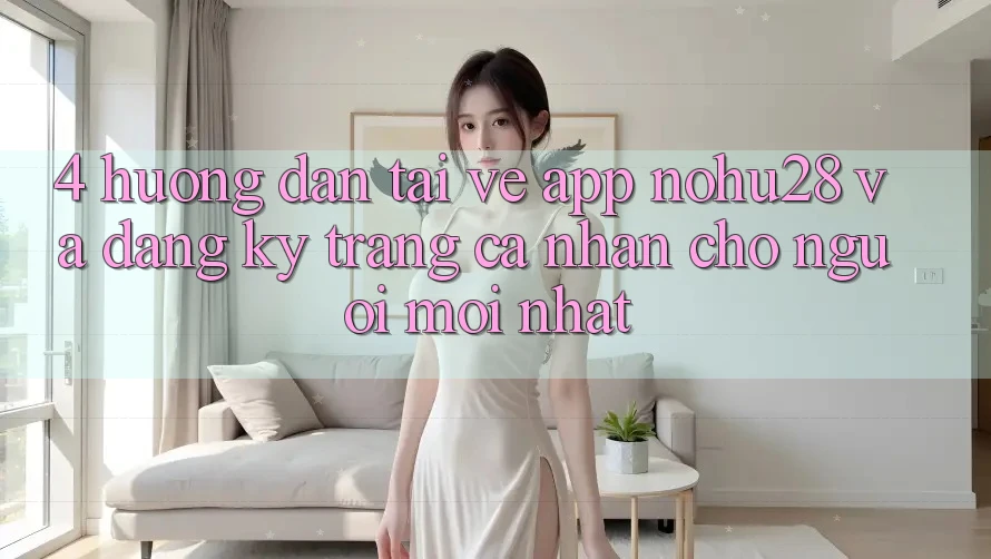 4. Hướng Dẫn Tải về App Nohu28 Và Đăng Ký Trang cá nhân Cho Người Mới nhất 4. Hướng Dẫn Tải về App Nohu28 Và Đăng Ký Trang cá nhân Cho Người Mới nhất