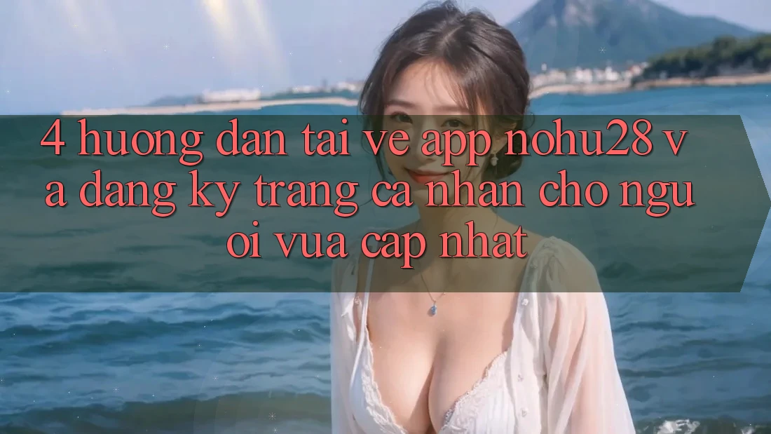 4. Hướng Dẫn Tải về App Nohu28 Và Đăng Ký Trang cá nhân Cho Người Vừa cập nhật