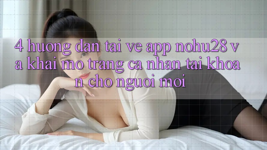 4. Hướng Dẫn Tải về App Nohu28 Và Khai mở trang cá nhân Tài Khoản Cho Người Mới 4. Hướng Dẫn Tải về App Nohu28 Và Khai mở trang cá nhân Tài Khoản Cho Người Mới
