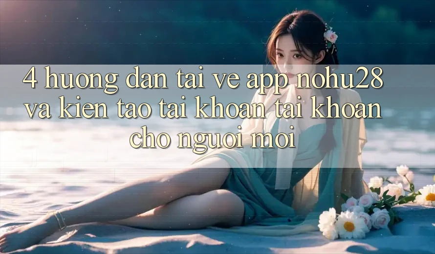 4. Hướng Dẫn Tải về App Nohu28 Và Kiến tạo tài khoản Tài Khoản Cho Người Mới