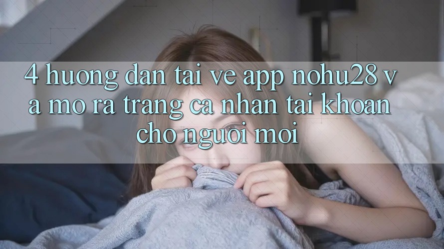 4. Hướng Dẫn Tải về App Nohu28 Và Mở ra trang cá nhân Tài Khoản Cho Người Mới 4. Hướng Dẫn Tải về App Nohu28 Và Mở ra trang cá nhân Tài Khoản Cho Người Mới
