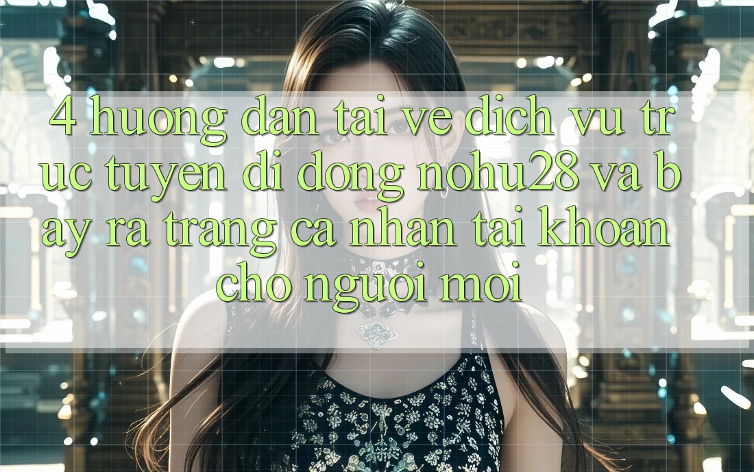 4. Hướng dẫn Tải về Dịch vụ trực tuyến di động Nohu28 Và Bày ra trang cá nhân Tài Khoản Cho Người Mới