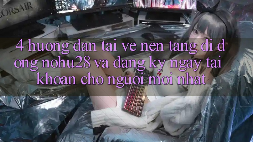 4. Hướng Dẫn Tải về Nền tảng di động Nohu28 Và Đăng ký ngay Tài Khoản Cho Người Mới nhất