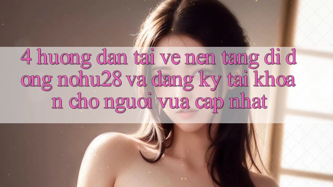 4. Hướng Dẫn Tải về Nền tảng di động Nohu28 Và Đăng ký Tài Khoản Cho Người Vừa cập nhật 4. Hướng Dẫn Tải về Nền tảng di động Nohu28 Và Đăng ký Tài Khoản Cho Người Vừa cập nhật