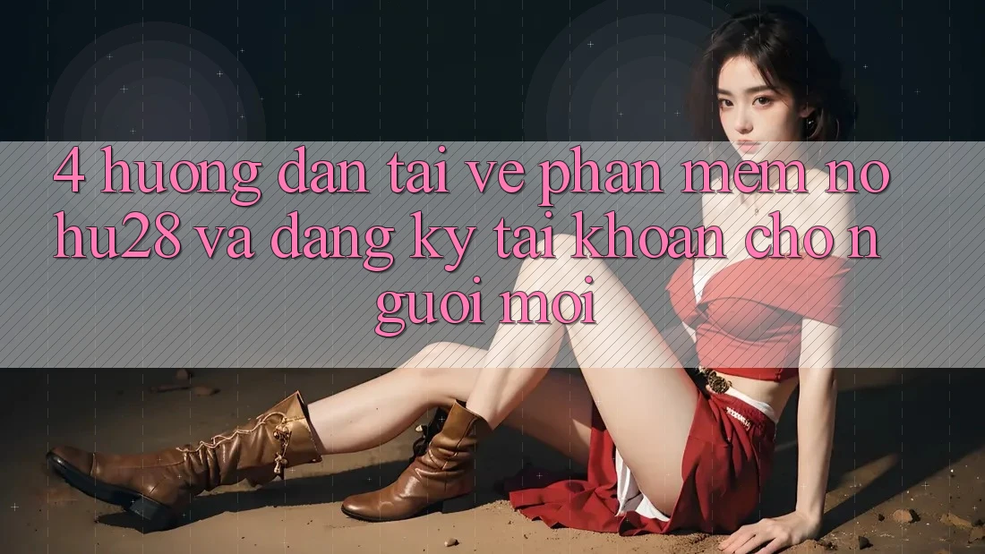 4. Hướng Dẫn Tải về Phần mềm Nohu28 Và Đăng Ký Tài Khoản Cho Người Mới