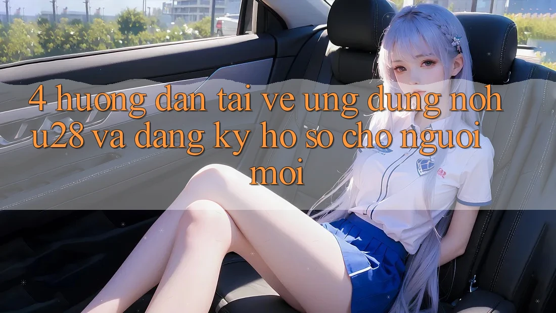 4. Hướng Dẫn Tải về Ứng dụng Nohu28 Và Đăng ký Hồ sơ Cho Người Mới