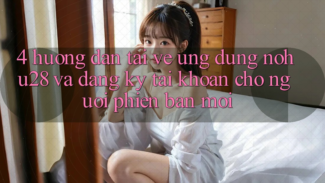 4. Hướng Dẫn Tải về Ứng dụng Nohu28 Và Đăng Ký Tài khoản Cho Người Phiên bản mới 4. Hướng Dẫn Tải về Ứng dụng Nohu28 Và Đăng Ký Tài khoản Cho Người Phiên bản mới
