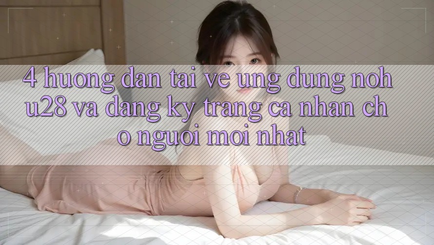 4. Hướng Dẫn Tải về Ứng dụng Nohu28 Và Đăng Ký Trang cá nhân Cho Người Mới nhất