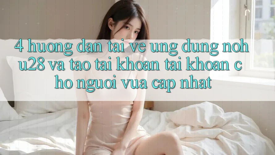 4. Hướng dẫn Tải về Ứng dụng Nohu28 Và Tạo tài khoản Tài Khoản Cho Người Vừa cập nhật